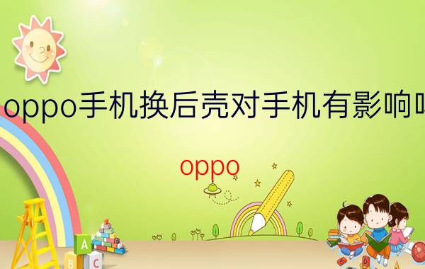 oppo手机换后壳对手机有影响吗 oppo reno 手机后壳烂了有事吗？